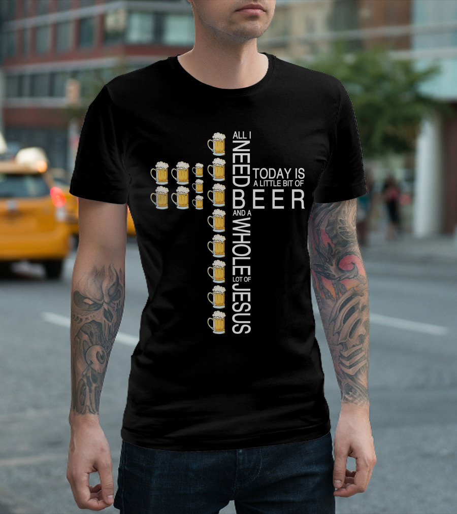 All I Need Today Is A Little Bit Of Beer And A Whole Lot Of Jesus Cross T-Shirt