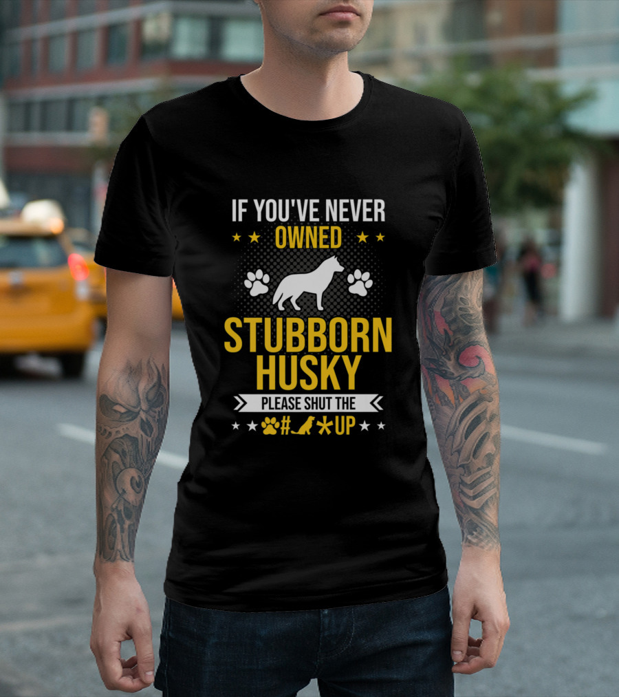 If You've Never Owned Stubborn Husky Please Shut The Up T-Shirt