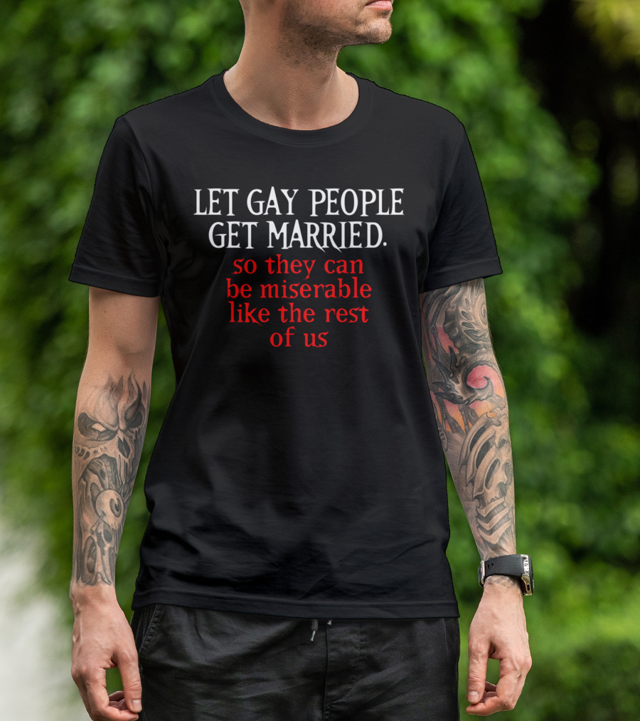 LET GAY PEOPLE GET MARRIED SO THEY CAN BE MISERABLE LIKE THE REST OF US T-Shirt