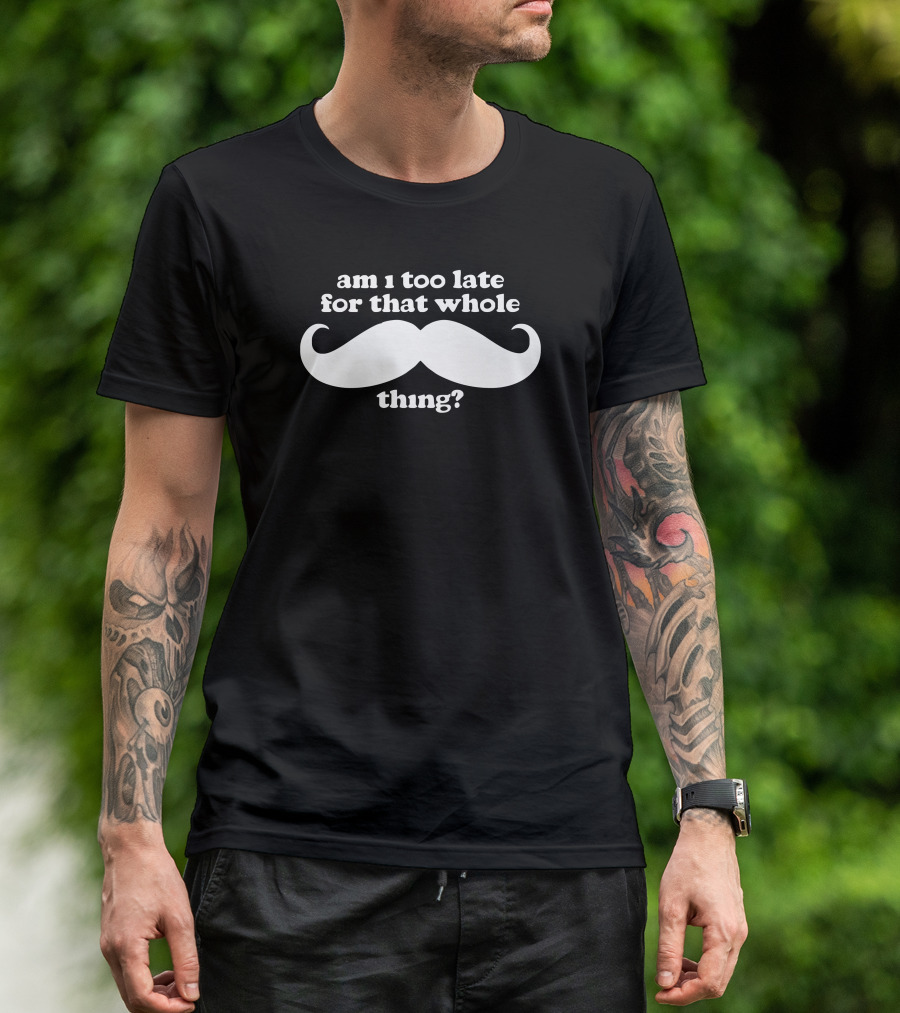 Am I Too Late For That Whole Mustache Thing T-Shirt