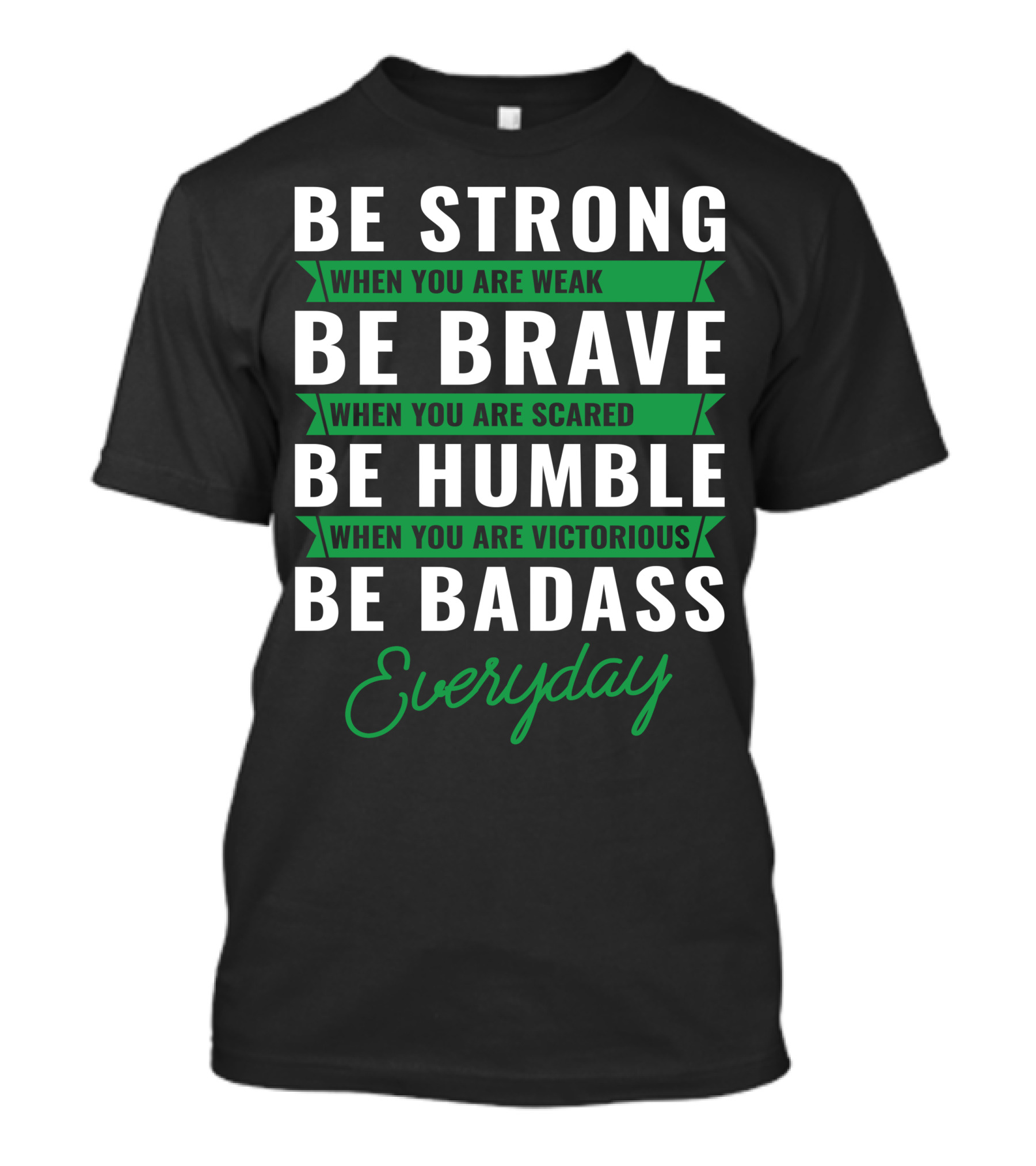 Be Strong When You Are Weak Be Brave When You Are Scared Be Humble When You Are Victorious Be Badass Everyday T-Shirt