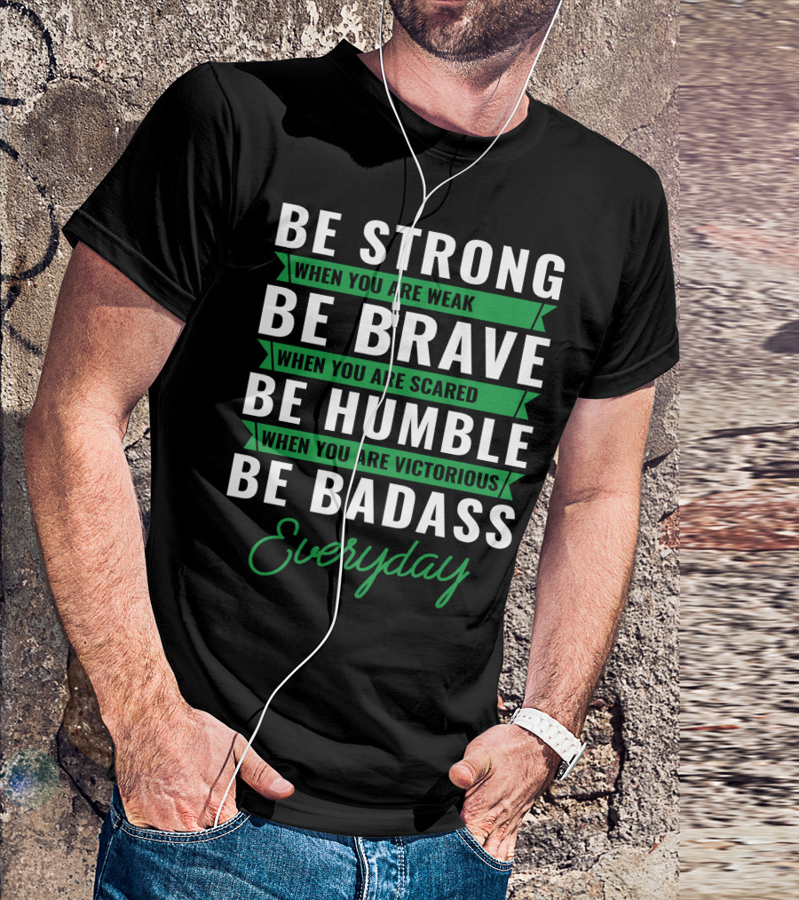 Be Strong When You Are Weak Be Brave When You Are Scared Be Humble When You Are Victorious Be Badass Everyday T-Shirt