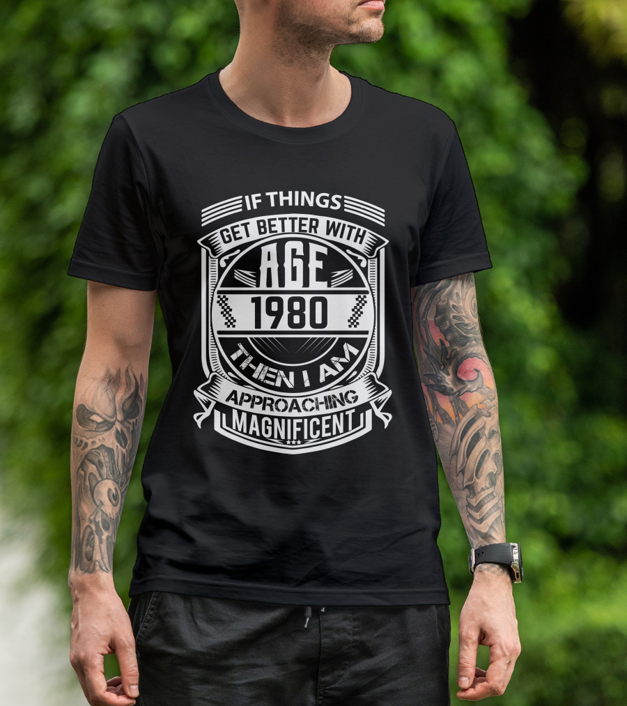 If Things Get Better With Age 1980 Then I Am Approaching Magnificent T-Shirt
