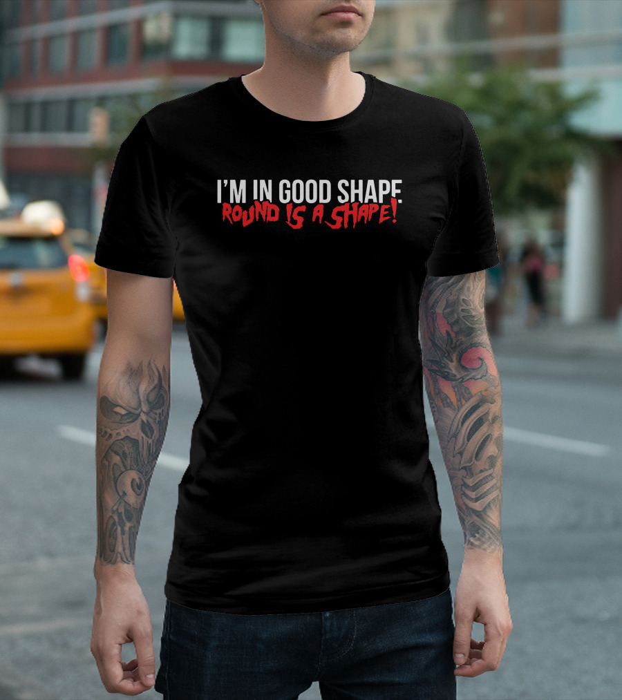 I'M IN GOOD SHAPE ROUND IS A SHAPE T-Shirt