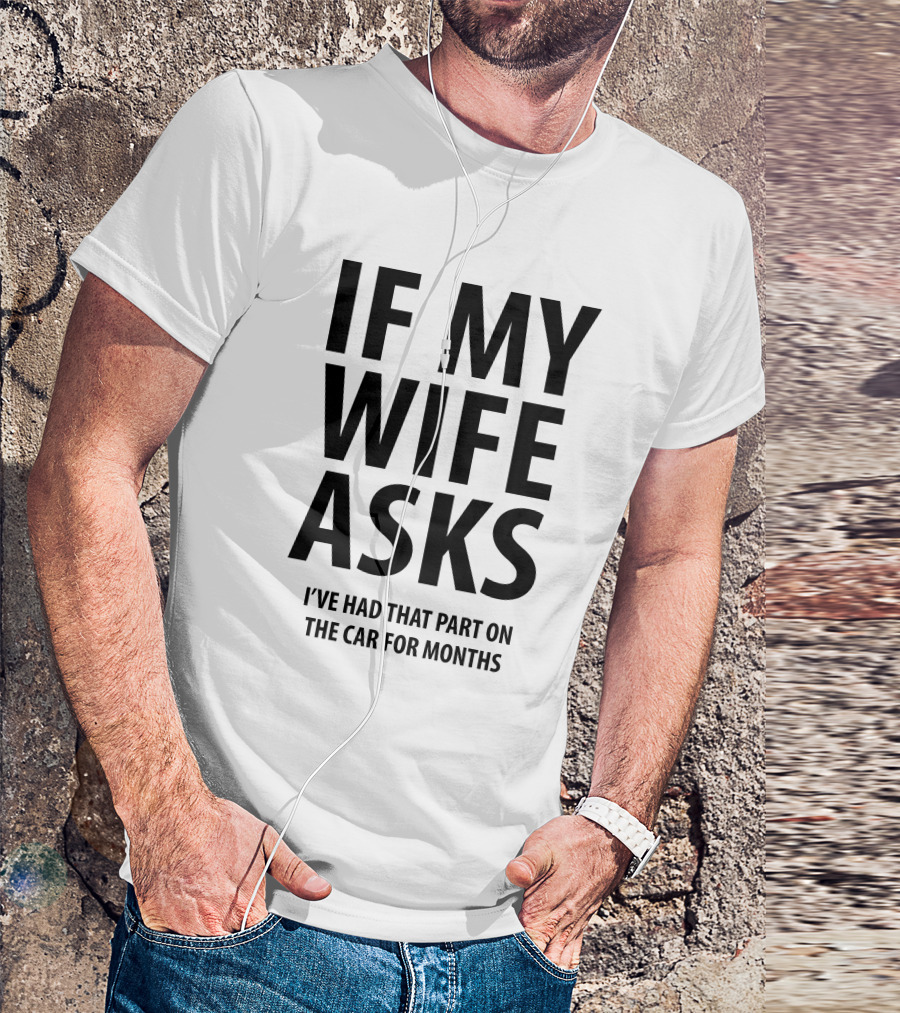 If My Wife Asks I've Had That Part On The Car For Months T-Shirt