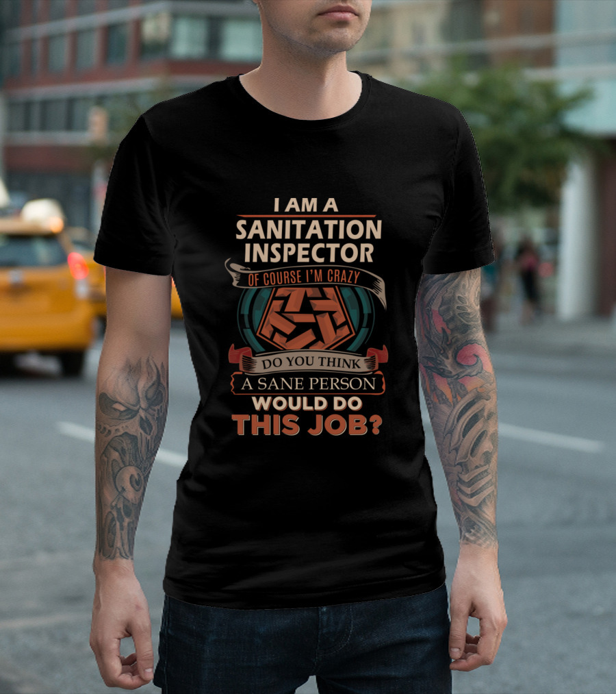 I Am a Sanitation Inspector Of Course I'm Crazy Do You Think a Sane Person Would Do This Job T-Shirt
