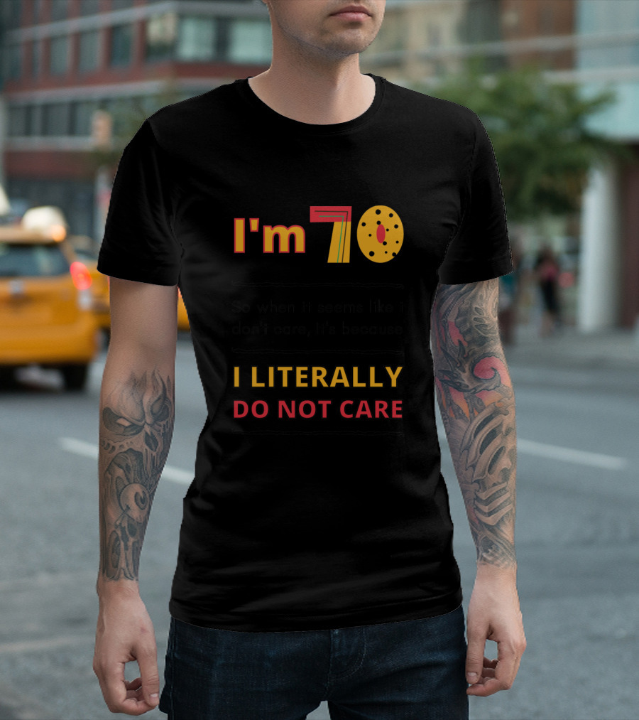 I'm 70 So When It Seems Like I Don't Care It's Because I Literally Do Not Care T-Shirt