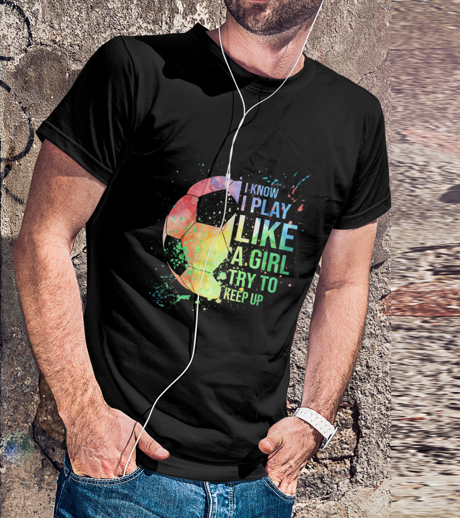 I Know I Play Like A Girl Try To Keep Up Soccer Ball Rainbow Splash T-Shirt