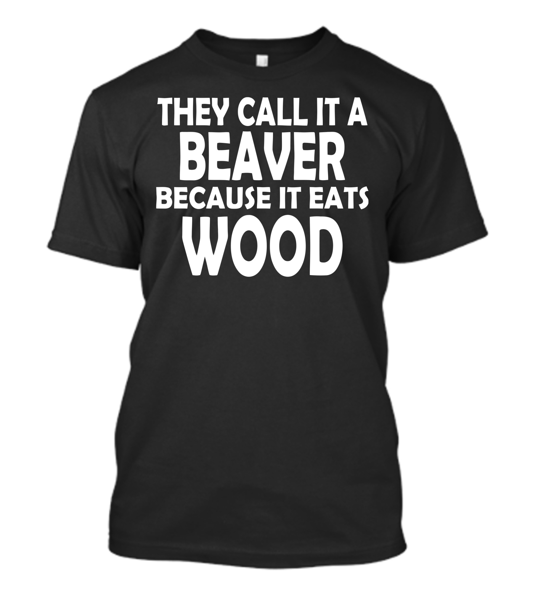 THEY CALL IT A BEAVER BECAUSE IT EATS WOOD T-Shirt