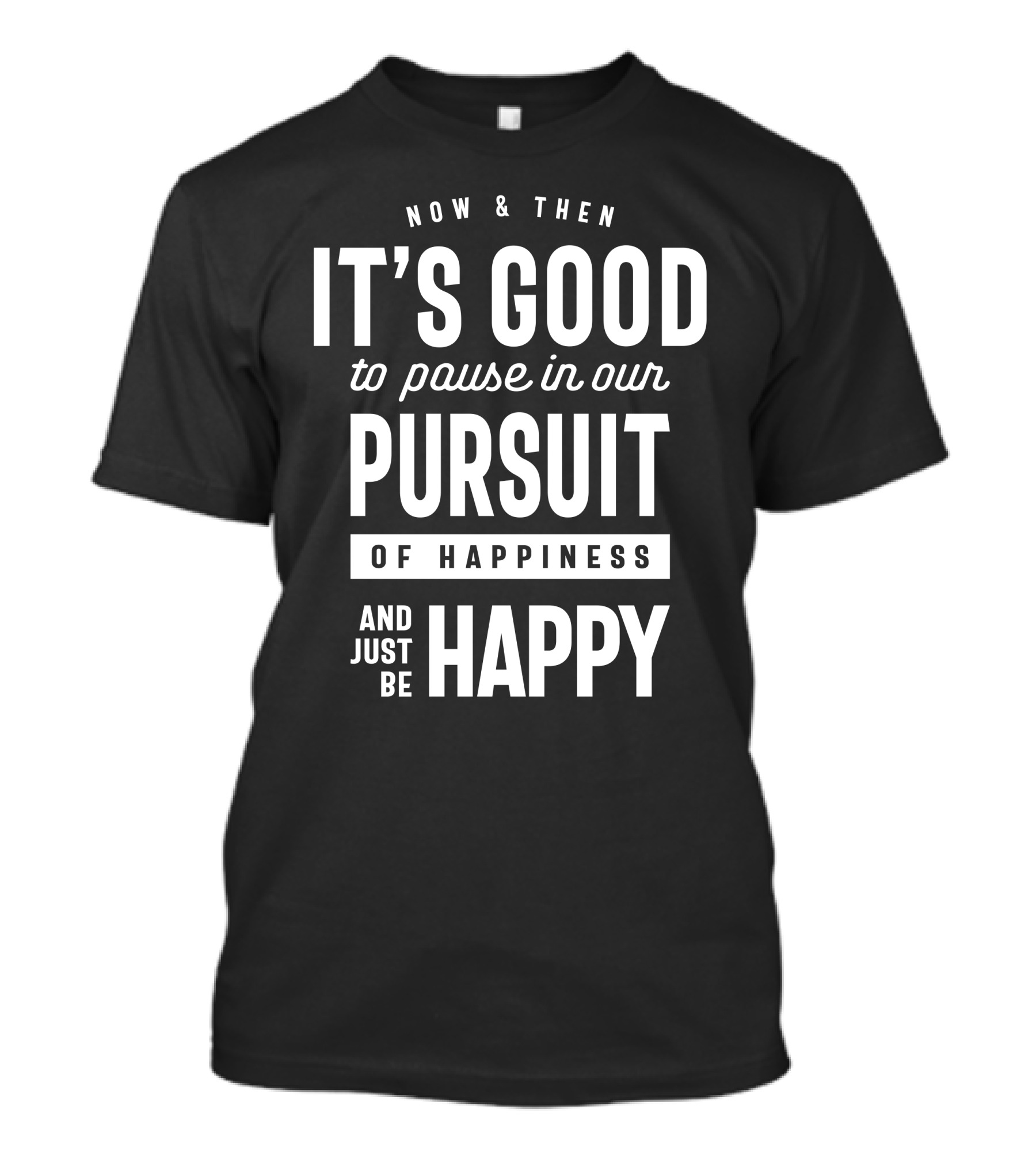 NOW And THEN IT'S GOOD TO PAUSE IN OUR PURSUIT OF HAPPINESS AND JUST BE HAPPY T-Shirt