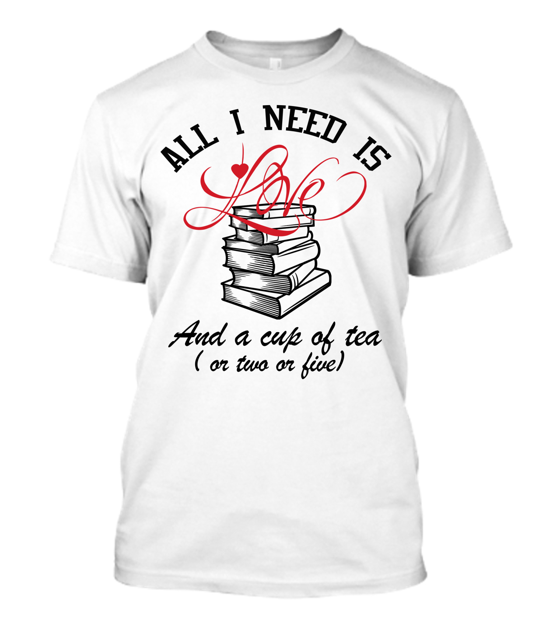All I Need Is Love And A Cup Of Tea (Or Two Or Five) T-Shirt