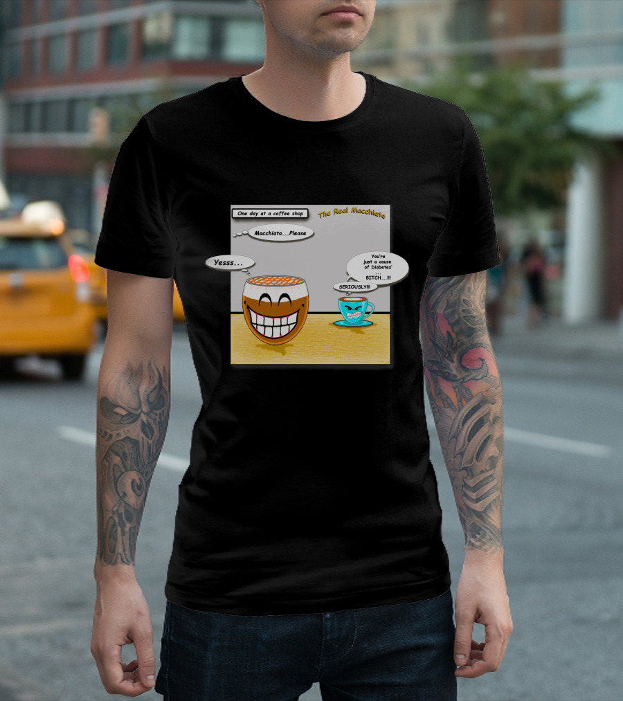 The Real Macchiato One Day At A Coffee Shop Macchiato Please Yesss You're Just A Cause Of Diabetes Seriously T-Shirt