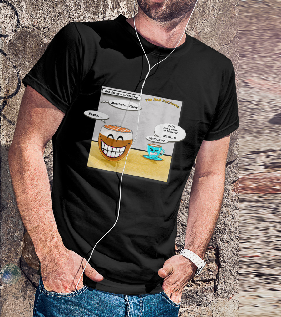 The Real Macchiato One Day At A Coffee Shop Macchiato Please Yesss You're Just A Cause Of Diabetes Seriously T-Shirt
