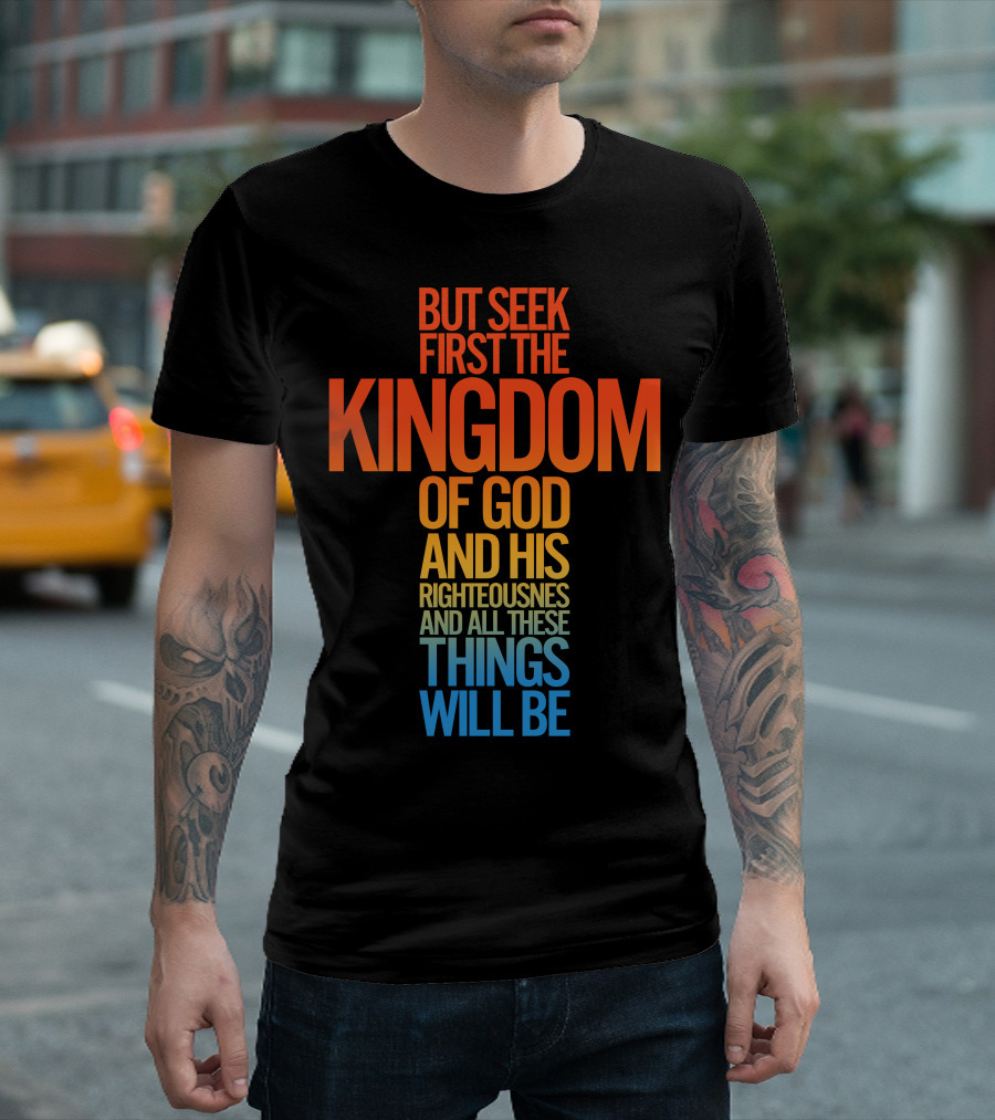 But Seek First The Kingdom of God and His Righteousness and All These Things Will Be T-Shirt
