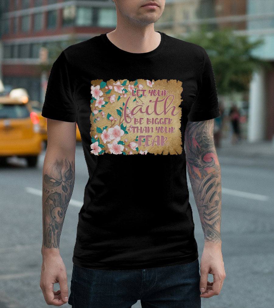 Let Your Faith Be Bigger Than Your Fear Floral T-Shirt