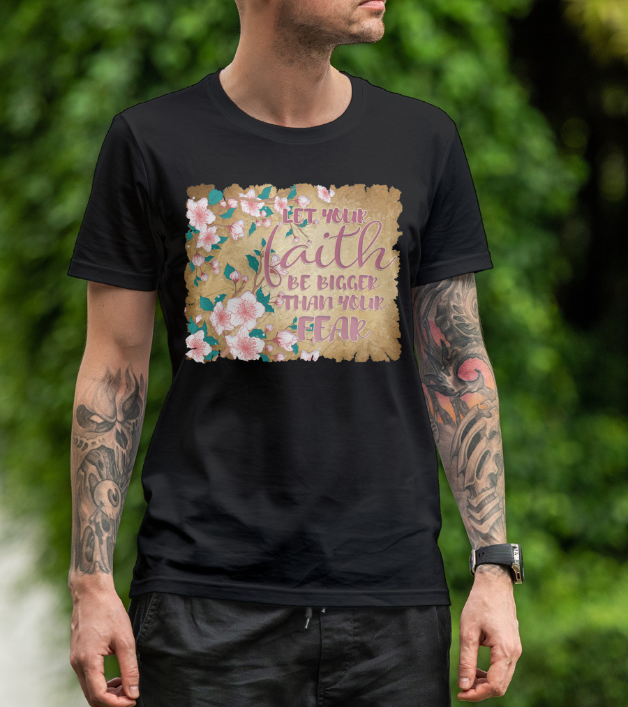 Let Your Faith Be Bigger Than Your Fear Floral T-Shirt