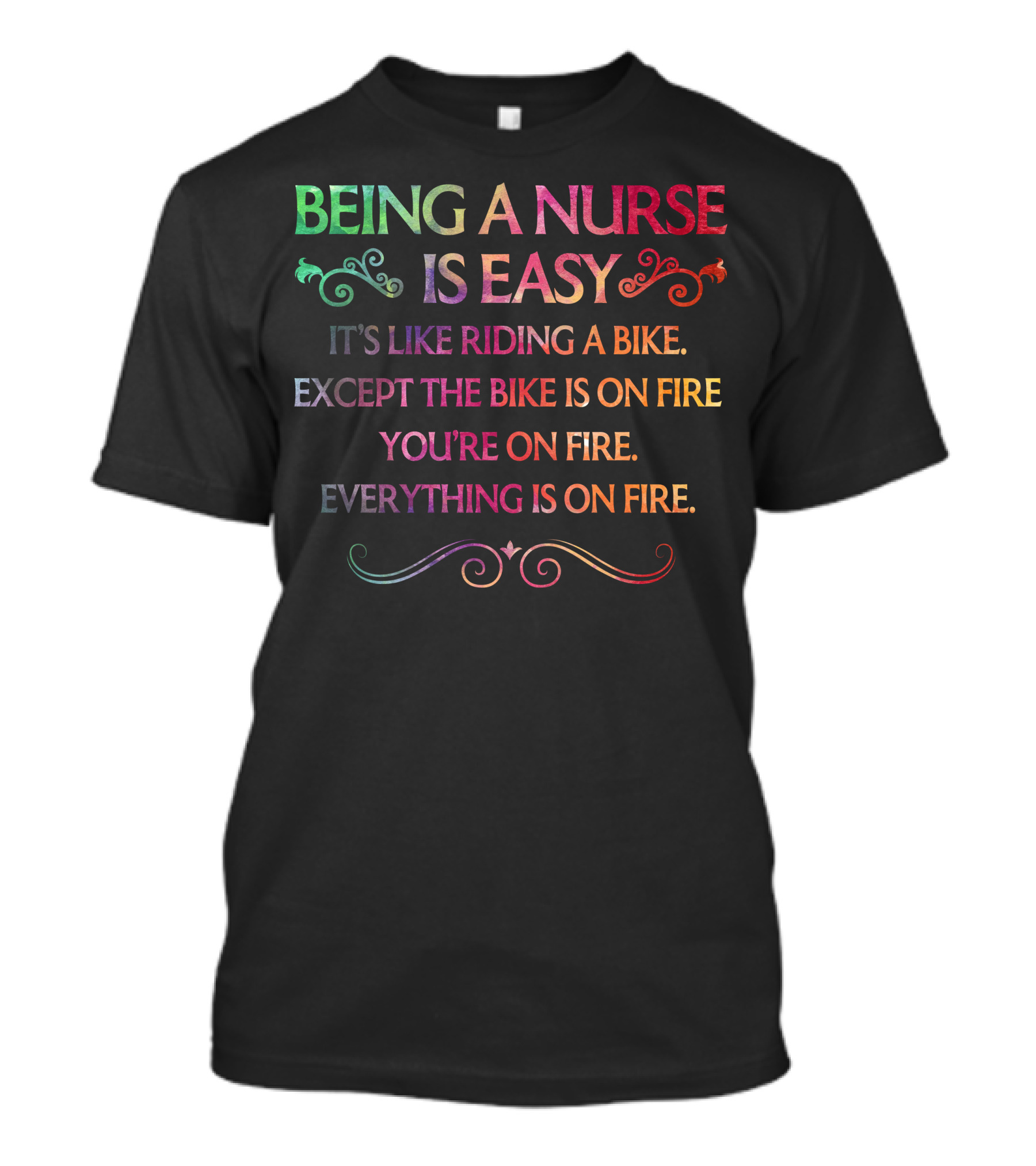 BEING A NURSE IS EASY IT'S LIKE RIDING A BIKE EXCEPT THE BIKE IS ON FIRE YOU'RE ON FIRE EVERYTHING IS ON FIRE T-Shirt
