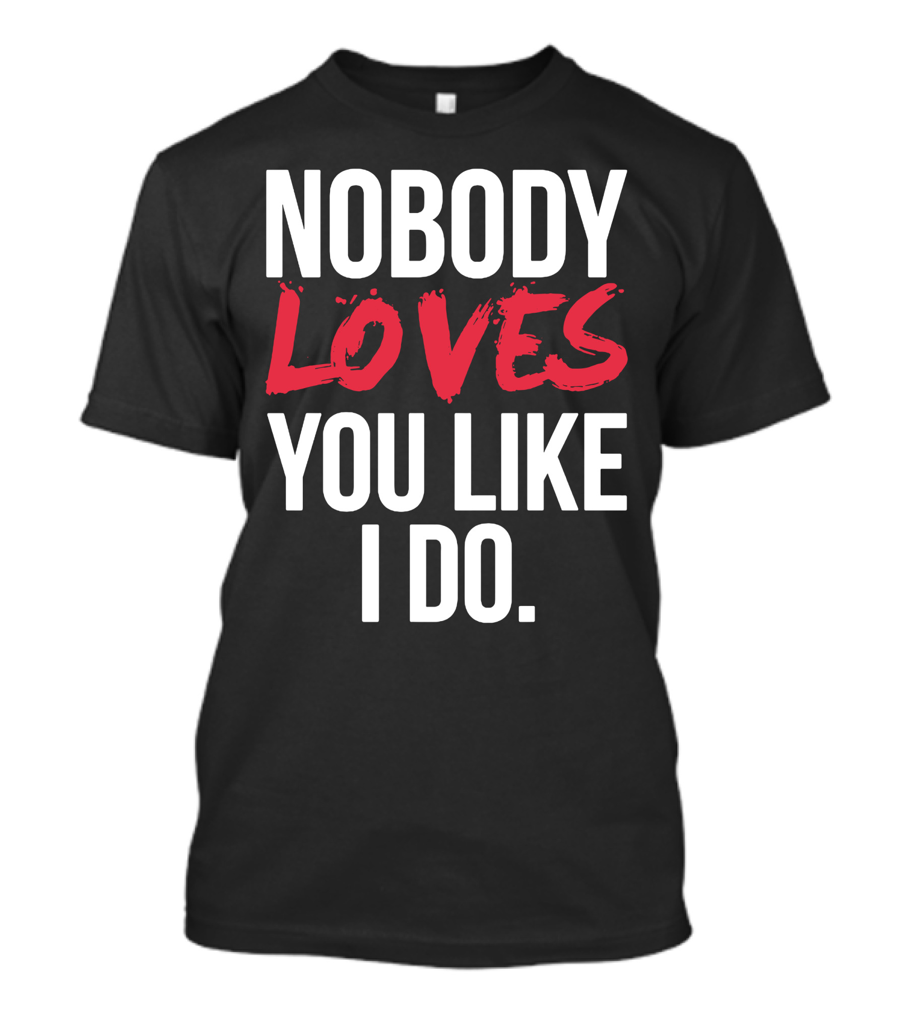 NOBODY LOVES YOU LIKE I DO T-Shirt
