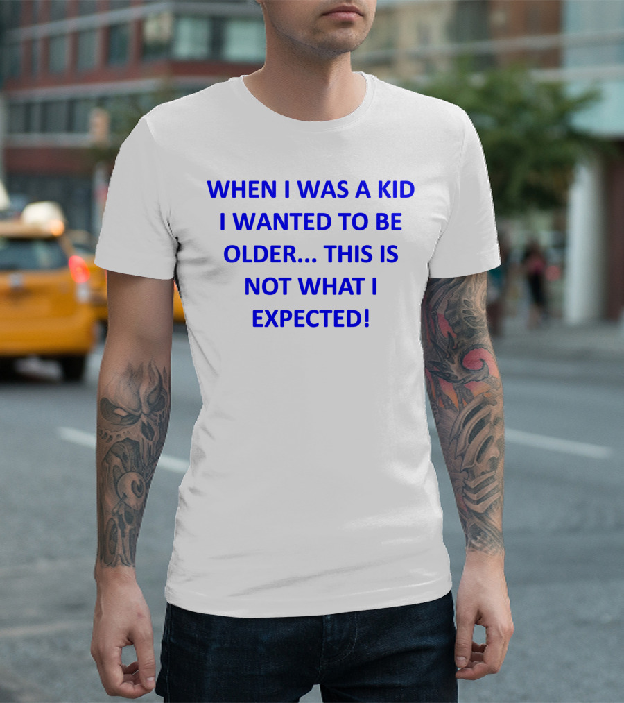 WHEN I WAS A KID I WANTED TO BE OLDER THIS IS NOT WHAT I EXPECTED T-Shirt