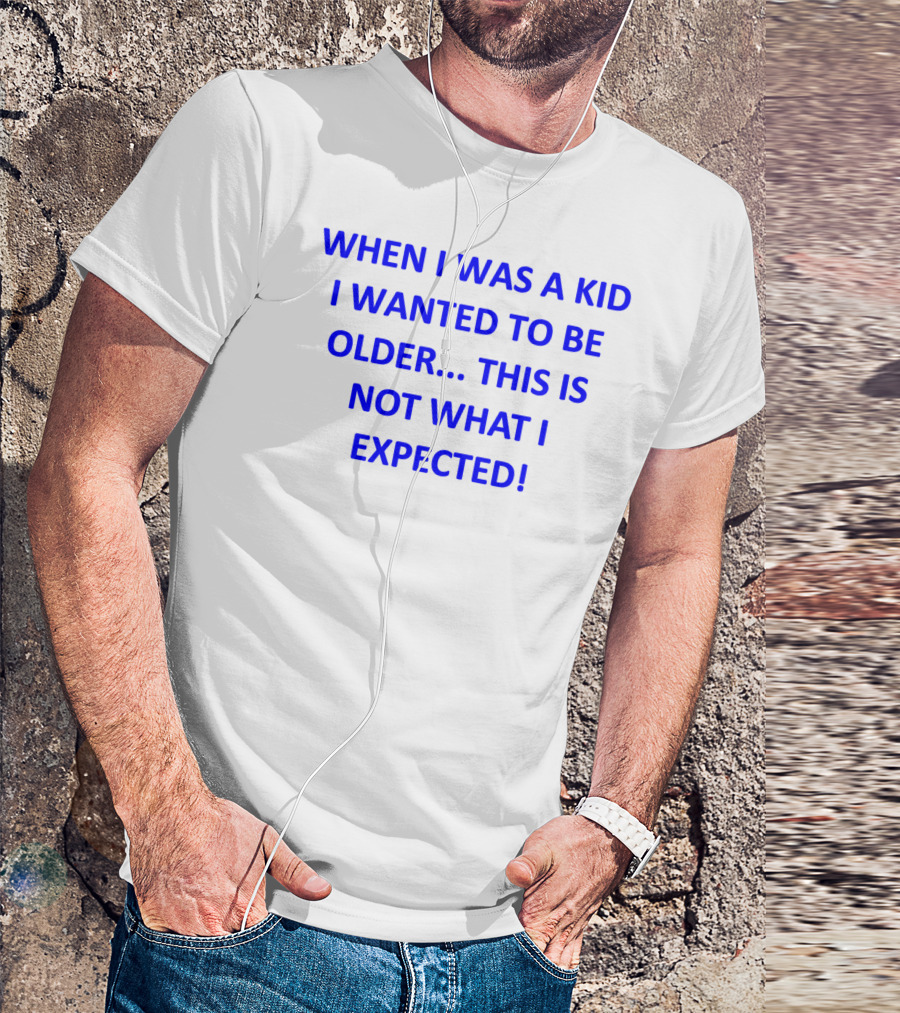 WHEN I WAS A KID I WANTED TO BE OLDER THIS IS NOT WHAT I EXPECTED T-Shirt