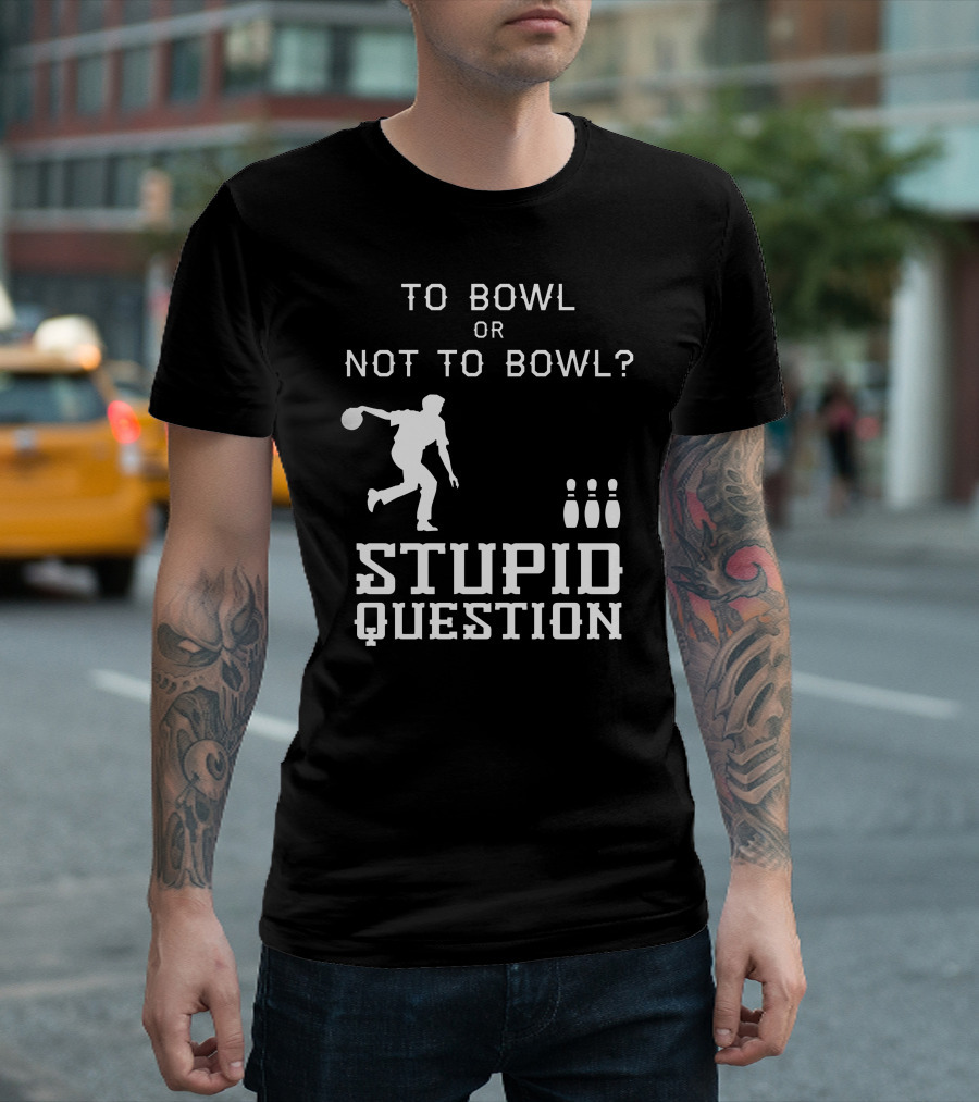 To Bowl Or Not To Bowl Stupid Question Bowling Pins T-Shirt