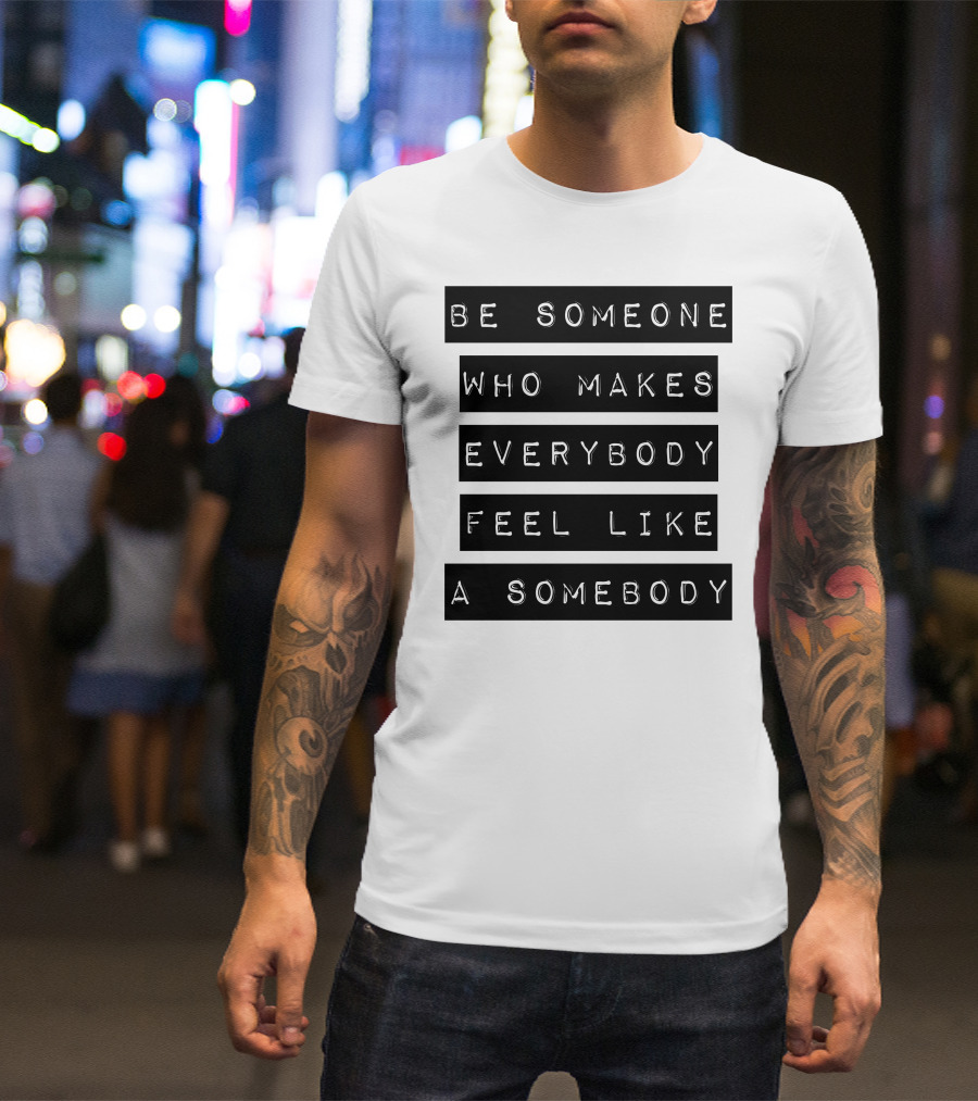 Be Someone Who Makes Everybody Feel Like A Somebody Positive Message Typography T-Shirt