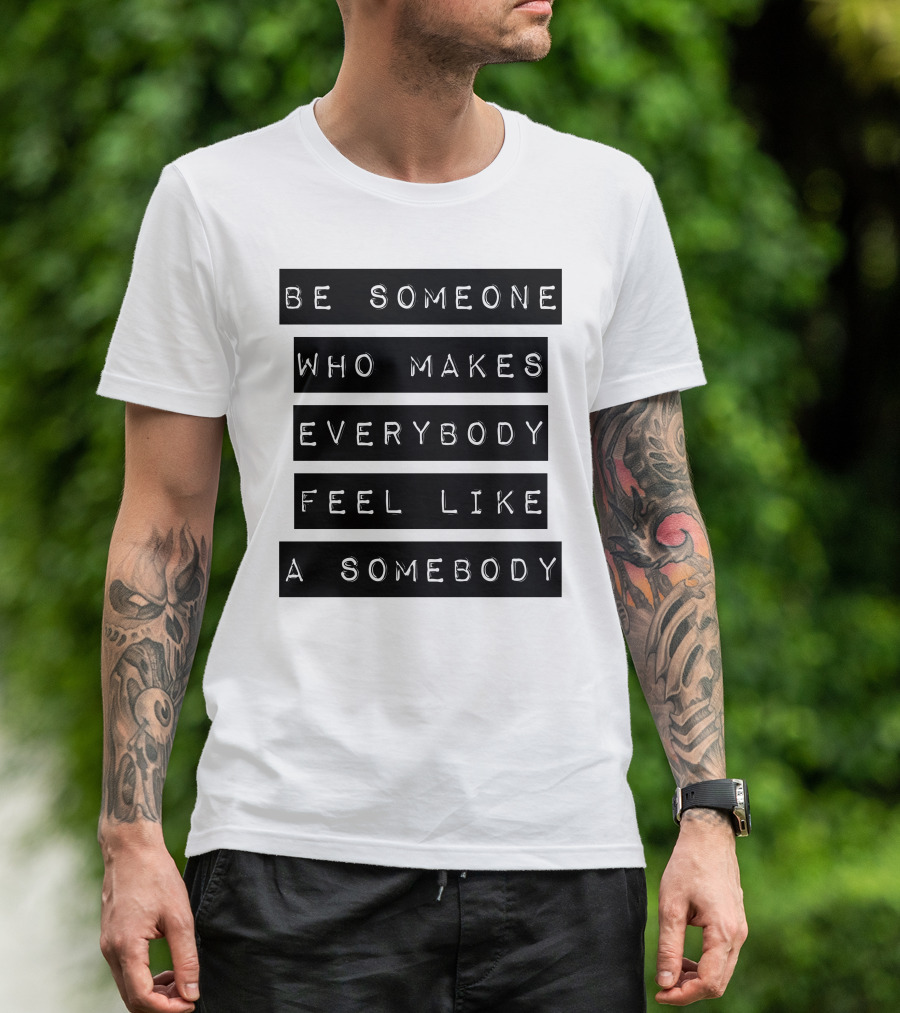 Be Someone Who Makes Everybody Feel Like A Somebody Positive Message Typography T-Shirt