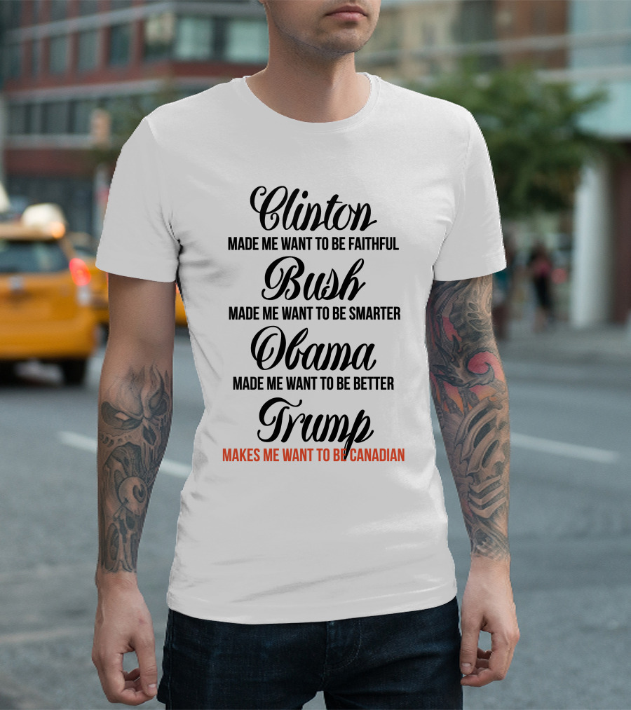 Clinton Made Me Want To Be Faithful Bush Made Me Want To Be Smarter Obama Made Me Want To Be Better Trump Makes Me Want To Be Canadian T-Shirt