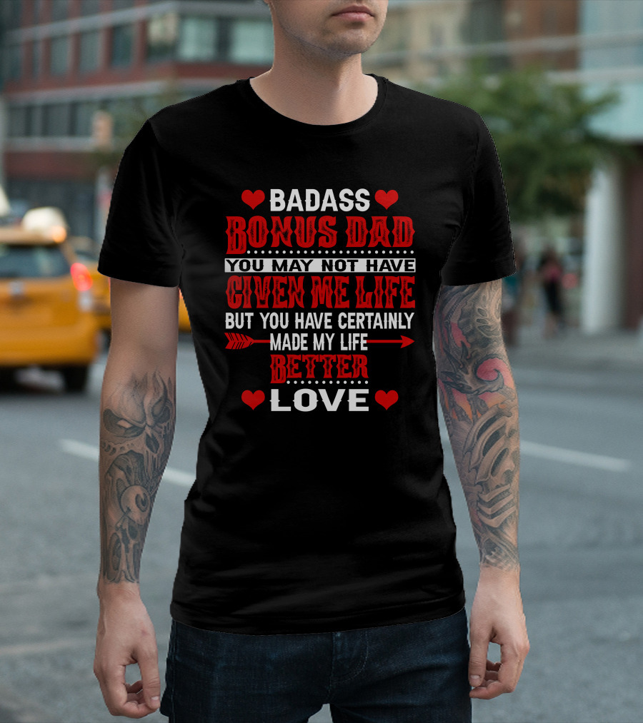 BADASS BONUS DAD YOU MAY NOT HAVE GIVEN ME LIFE BUT YOU HAVE CERTAINLY MADE MY LIFE BETTER LOVE T-Shirt