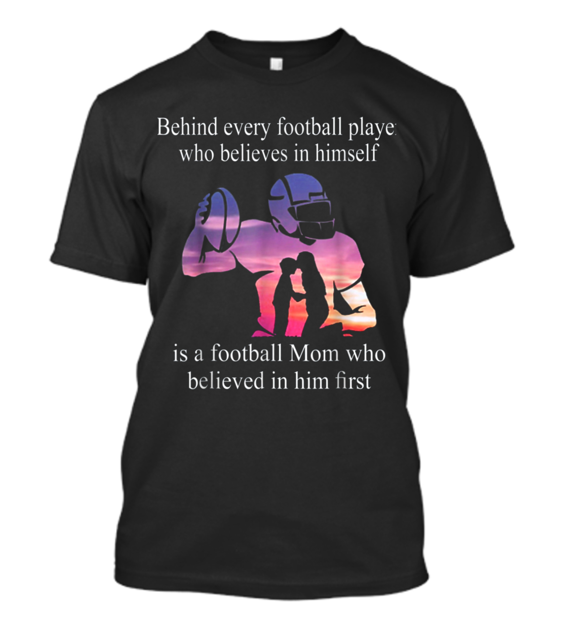 Behind Every Football Player Who Believes In Himself Is A Football Mom Who Believed In Him First T-Shirt