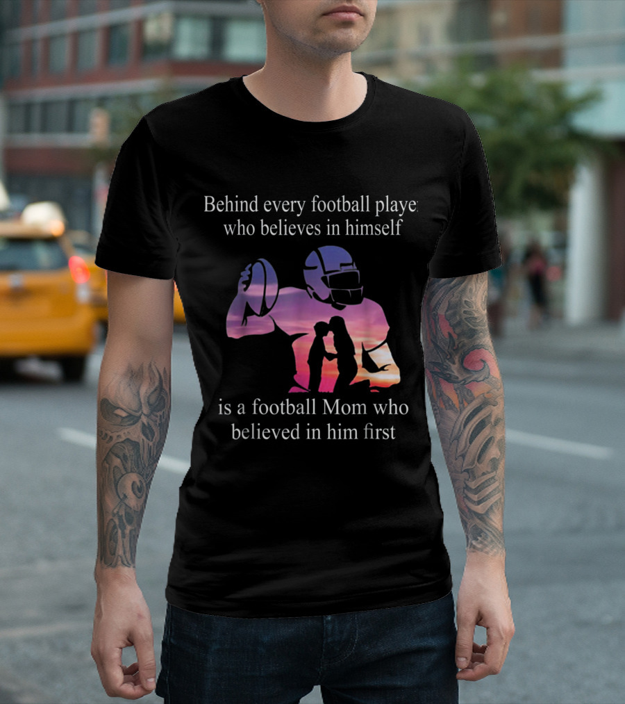 Behind Every Football Player Who Believes In Himself Is A Football Mom Who Believed In Him First T-Shirt