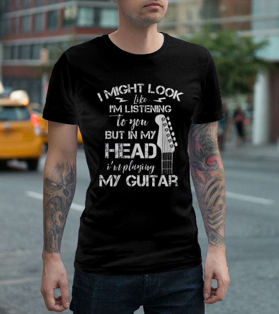 I Might Look Like I'm Listening To You But In My Head I'm Playing My Guitar T-Shirt