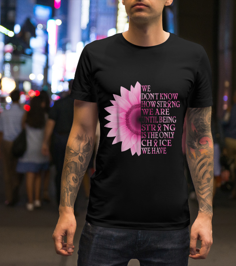 We Don't Know How Strong We Are Until Being Strong Is The Only Choice Pink Flower Breast Cancer Awareness T-Shirt