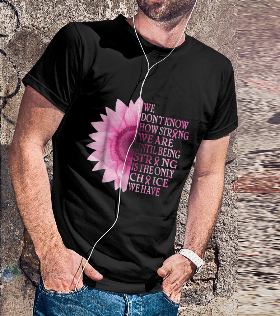 We Don't Know How Strong We Are Until Being Strong Is The Only Choice Pink Flower Breast Cancer Awareness T-Shirt