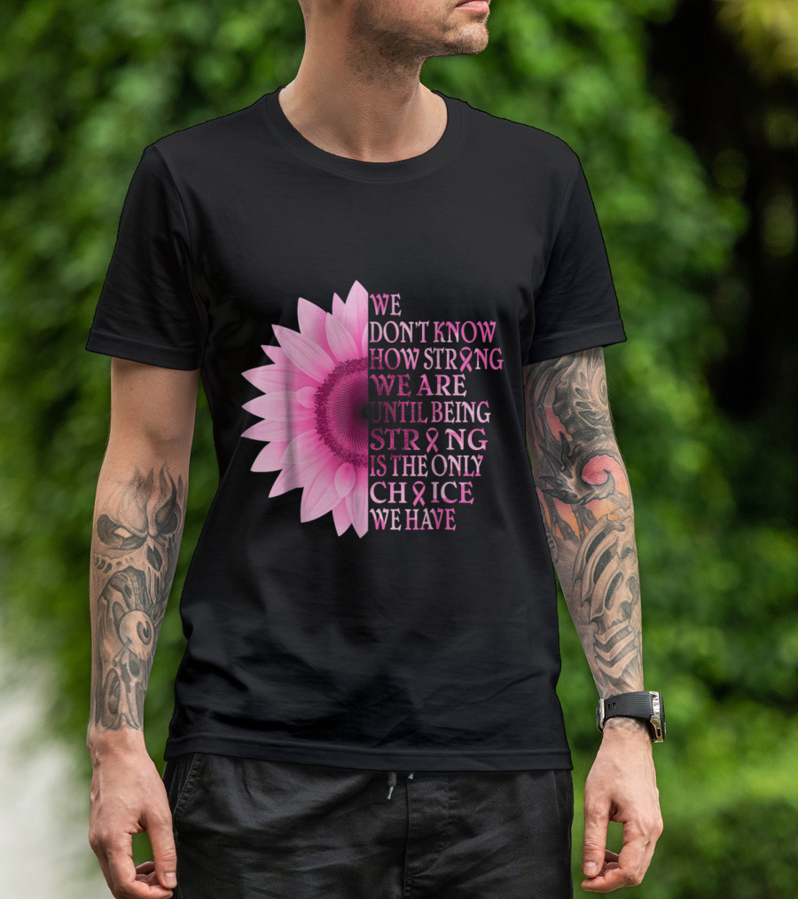 We Don't Know How Strong We Are Until Being Strong Is The Only Choice Pink Flower Breast Cancer Awareness T-Shirt
