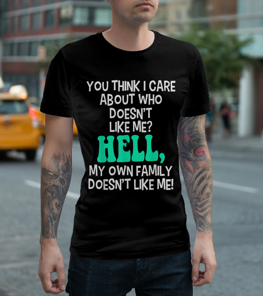 You Think I Care About Who Doesn't Like Me Hell My Own Family Doesn't Like Me Sarcastic T-Shirt