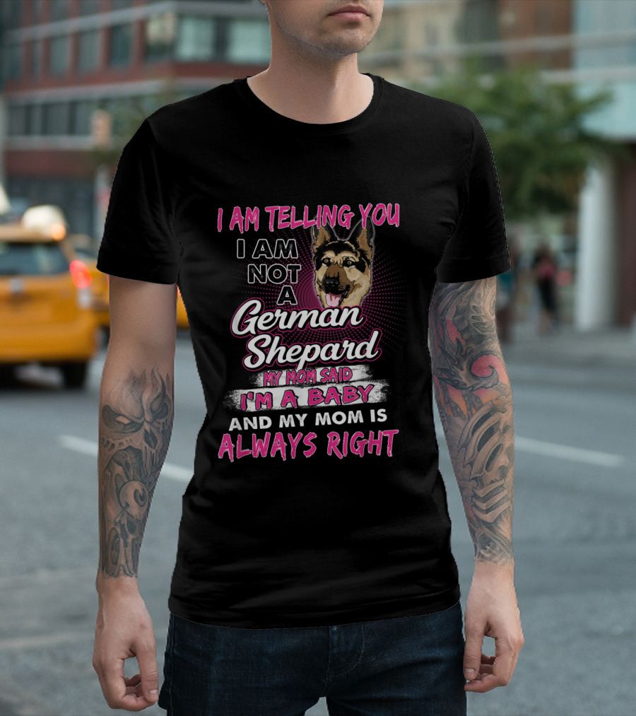 I Am Telling You I Am Not A German Shepard My Mom Said I'm A Baby And My Mom Is Always Right T-Shirt