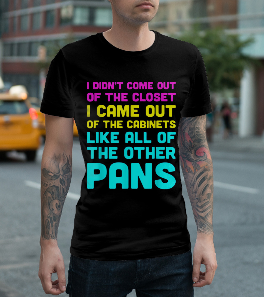 I DIDN'T COME OUT OF THE CLOSET I CAME OUT OF THE CABINETS LIKE ALL OF THE OTHER PANS T-Shirt