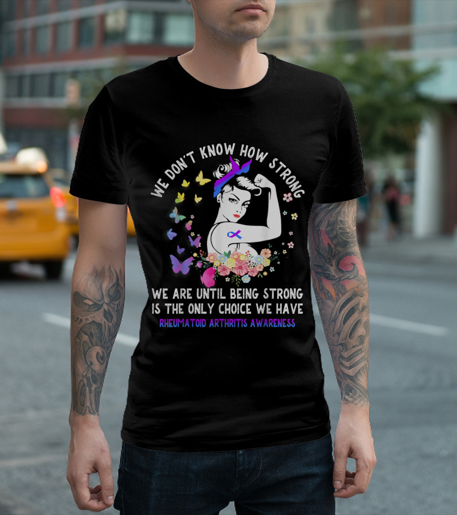 We Don't Know How Strong We Are Until Being Strong Is The Only Choice We Have Rheumatoid Arthritis Awareness T-Shirt
