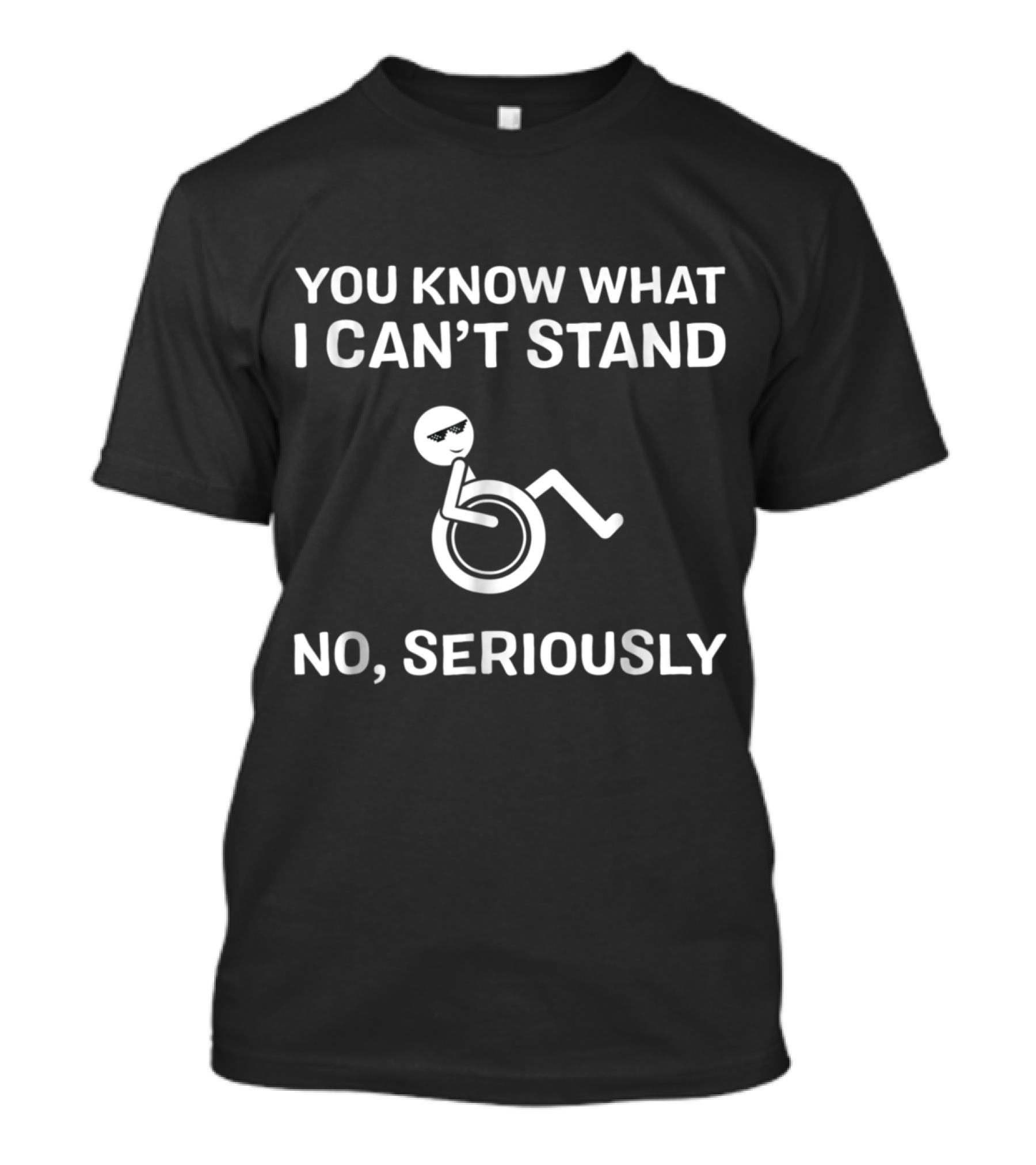 YOU KNOW WHAT I CAN'T STAND NO, SERIOUSLY FUNNY WHEELCHAIR HANDICAP DISABLED T-Shirt