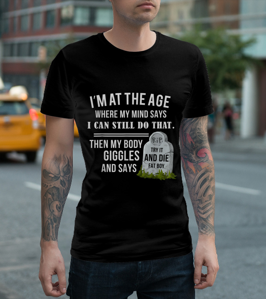 I'm at The Age Where My Mind Says I Can Still Do That Then My Body Giggles and Says Try It and Die Fat Boy T-Shirt