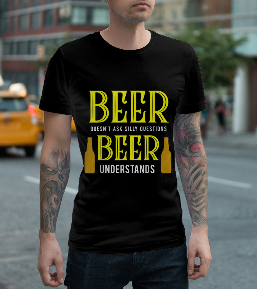 Beer Doesn't Ask Silly Questions Beer Understands with Bottles T-Shirt