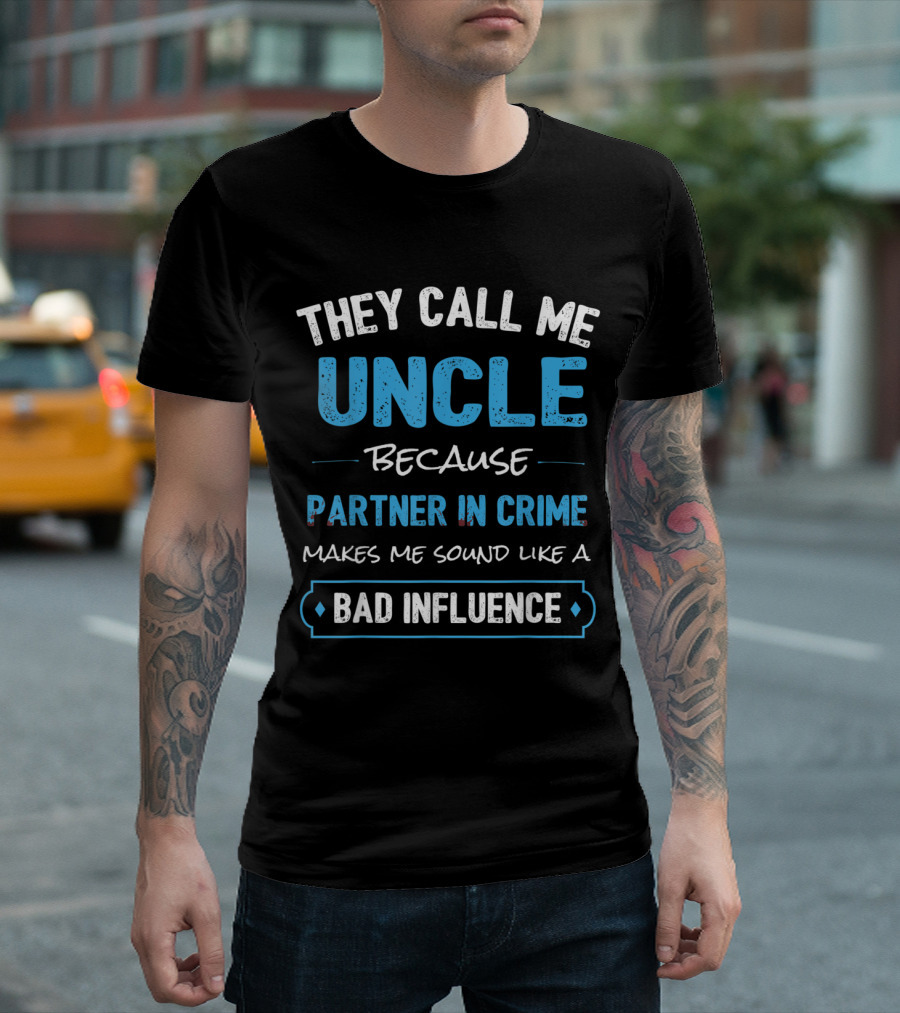 They Call Me Uncle Because Partner In Crime Makes Me Sound Like A Bad Influence T-Shirt