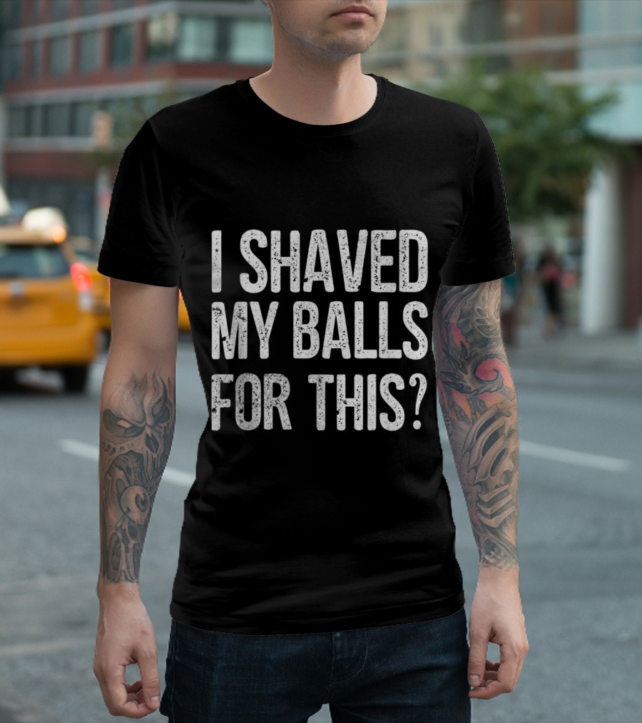 I Shaved My Balls For This T-Shirt