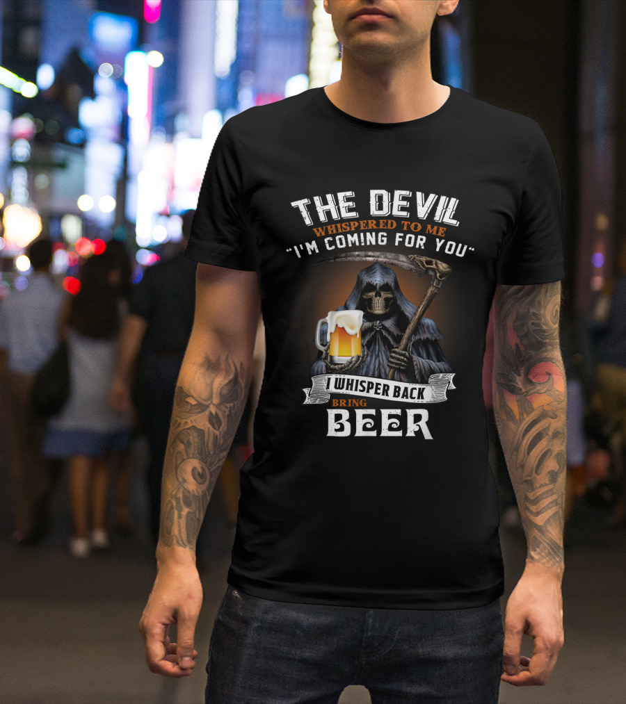 The Devil Whispered To Me I'm Coming For You I Whisper Back Bring Beer T-Shirt