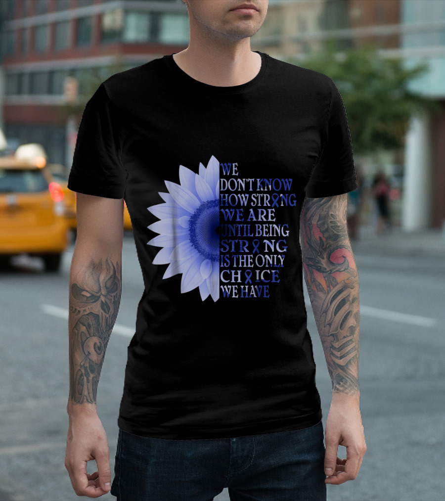 Being Strong Dark Blue Flower We Don't Know How Strong We Are Until Being Strong Is The Only Choice Colon Cancer Awareness T-Shirt