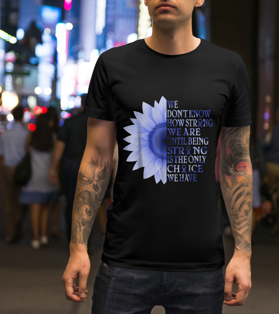 Being Strong Dark Blue Flower We Don't Know How Strong We Are Until Being Strong Is The Only Choice Colon Cancer Awareness T-Shirt