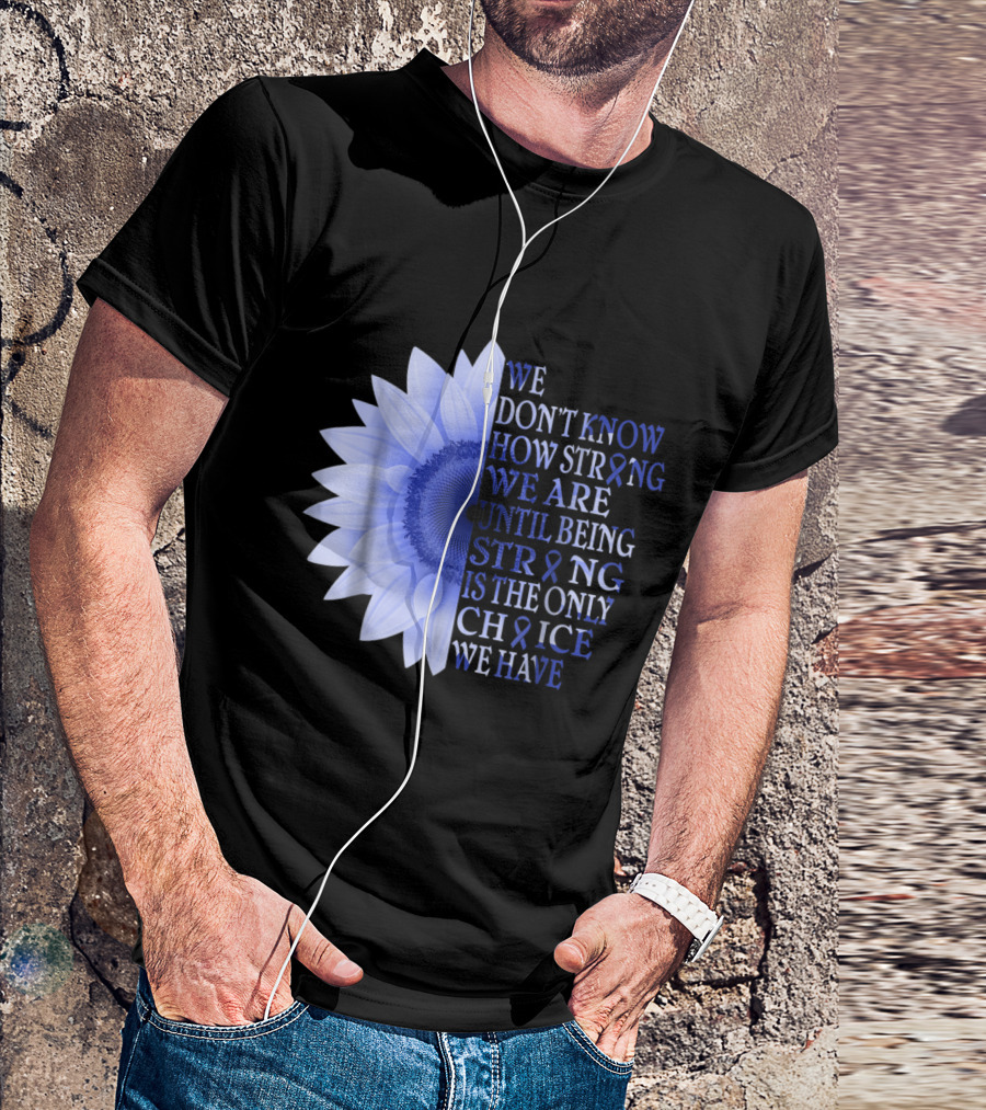 Being Strong Dark Blue Flower We Don't Know How Strong We Are Until Being Strong Is The Only Choice Colon Cancer Awareness T-Shirt
