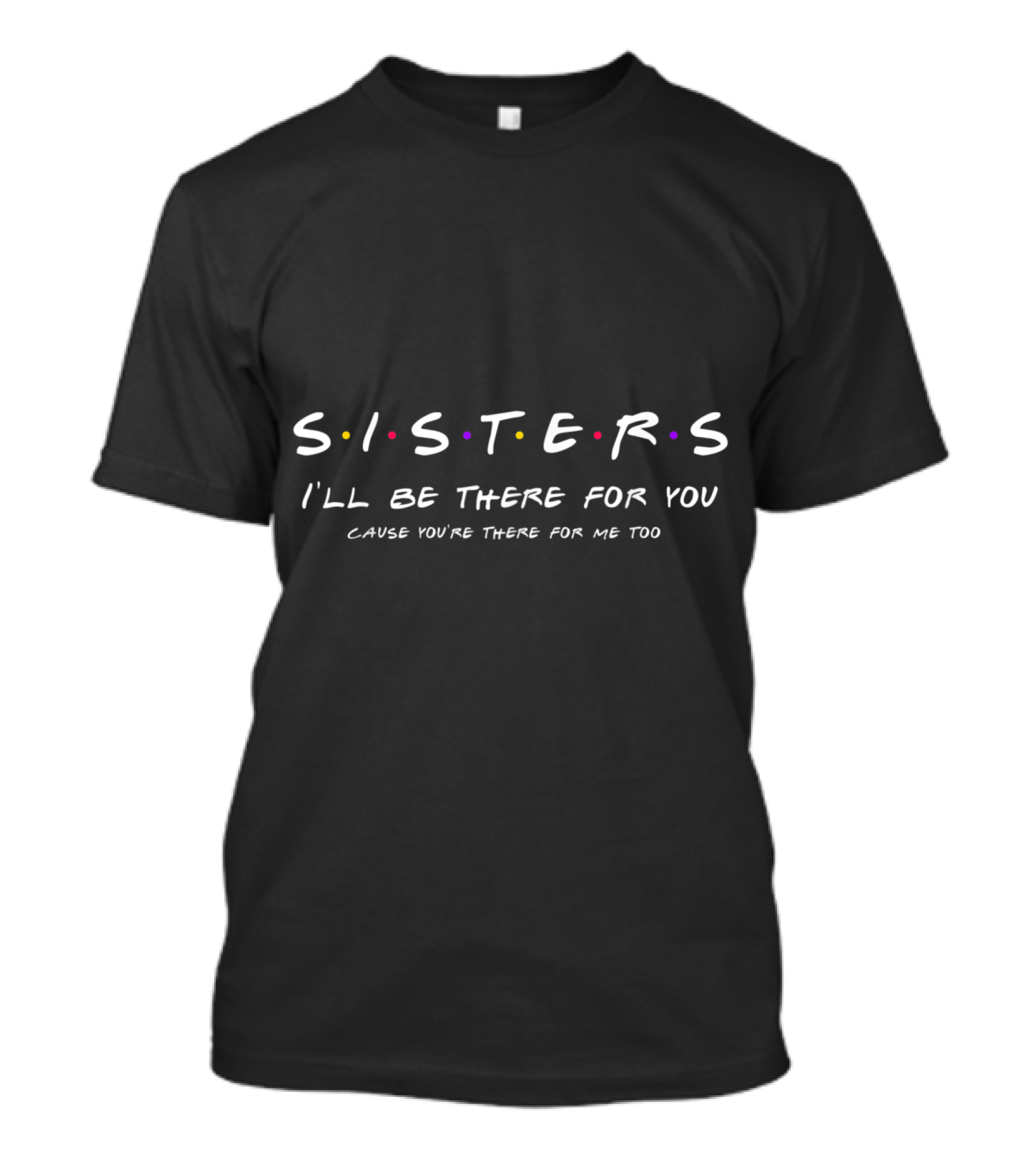 Sisters I'll Be There For You Cause You're There For Me Too T-Shirt