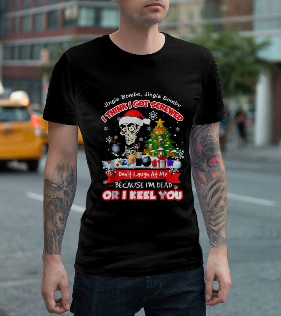 Jingle Bombs I Think I Got Screwed Don't Laugh At Me Because I'm Dead Or I Keel You T-Shirt